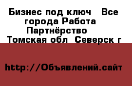 Бизнес под ключ - Все города Работа » Партнёрство   . Томская обл.,Северск г.